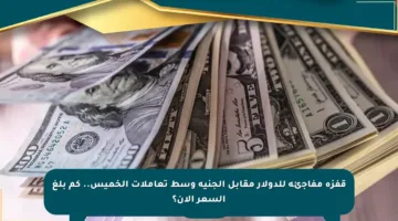 قفزة مفاجئة للدولار مقابل الجنيه وسط تعاملات الخميس.. كم بلغ السعر الآن؟